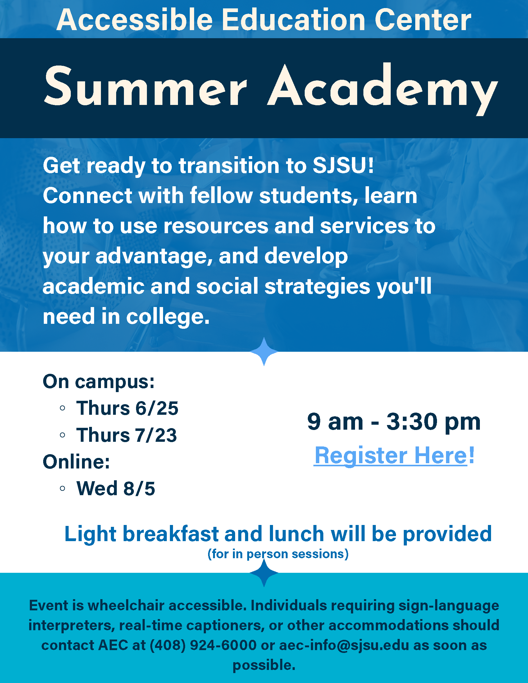 Get ready to transition to SJSU! Connect with fellow students, learn how to use resources and services to your advantage, and develop academic and social strategies you'll need in college. On Campus 6/25 and 7/23. Remote 8/5. 9 AM-3:30 PM